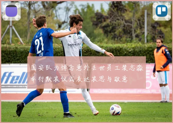 国安队为悼念意外去世员工裴志淼举行默哀仪式表达哀思与敬意
