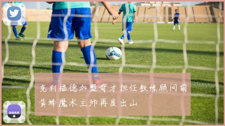 克利福德加盟奇才担任教练顾问前黄蜂魔术主帅再度出山