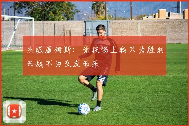 杰威廉姆斯：竞技场上我只为胜利而战不为交友而来