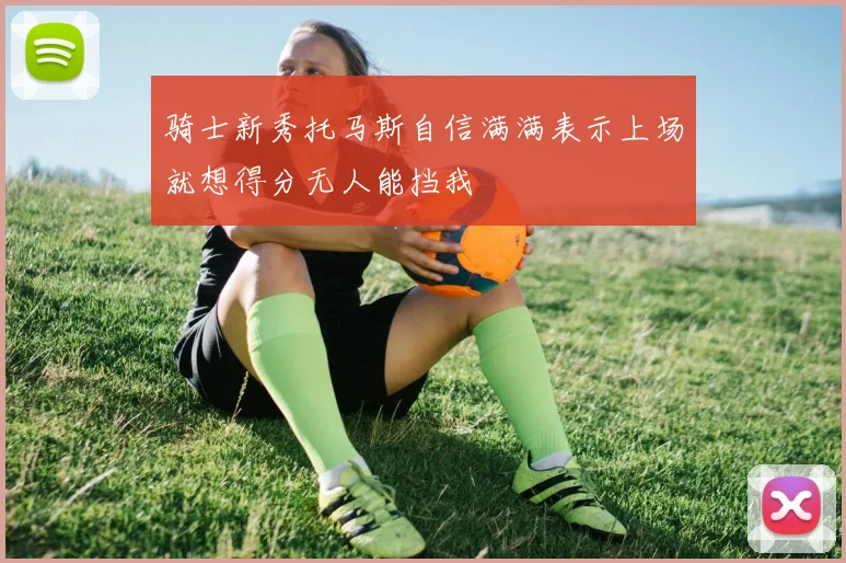 骑士新秀托马斯自信满满表示上场就想得分无人能挡我