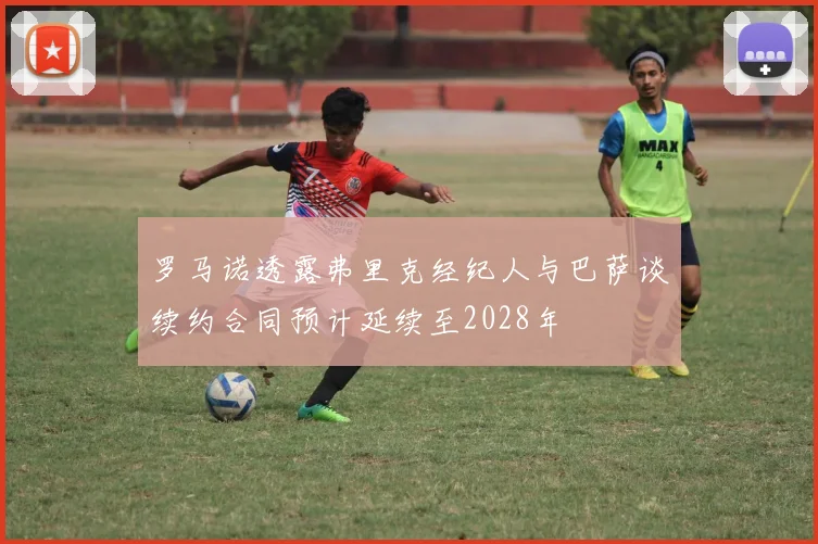 罗马诺透露弗里克经纪人与巴萨谈续约合同预计延续至2028年