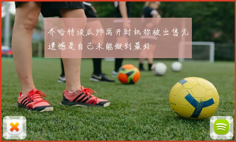 乔哈特谈瓜帅离开时机称被出售无遗憾是自己未能做到最好