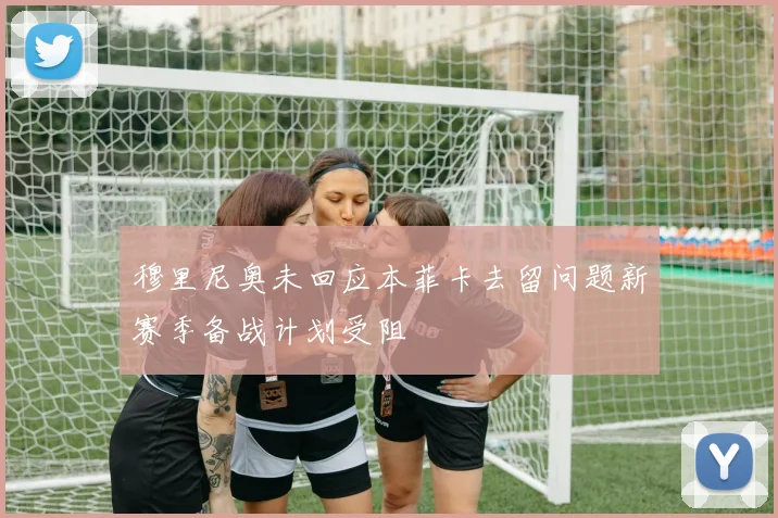 穆里尼奥未回应本菲卡去留问题新赛季备战计划受阻