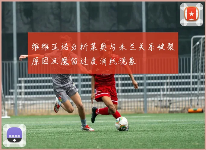 维维亚诺分析莱奥与米兰关系破裂原因及魔笛过度消耗现象