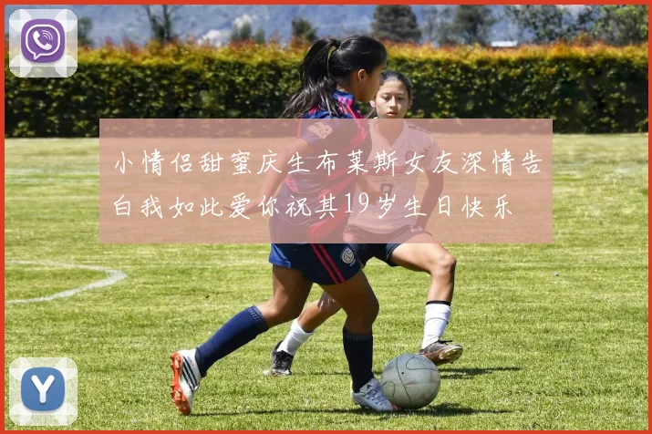 小情侣甜蜜庆生布莱斯女友深情告白我如此爱你祝其19岁生日快乐