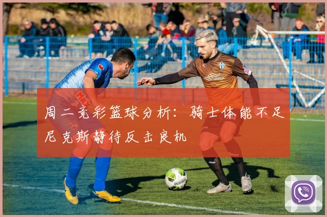 周二竞彩篮球分析：骑士体能不足尼克斯静待反击良机