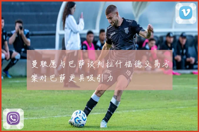 曼联愿与巴萨谈判拉什福德交易方案对巴萨更具吸引力