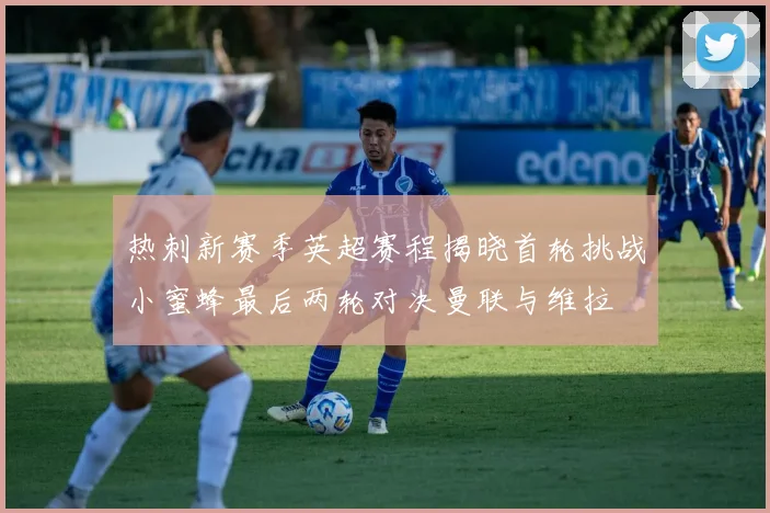热刺新赛季英超赛程揭晓首轮挑战小蜜蜂最后两轮对决曼联与维拉