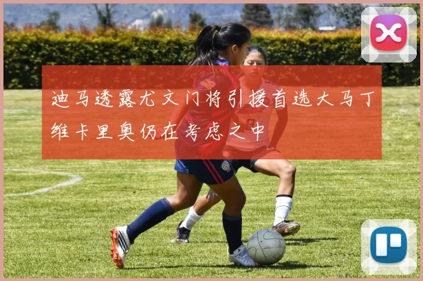 迪马透露尤文门将引援首选大马丁维卡里奥仍在考虑之中