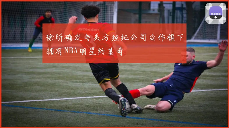 徐昕确定与美方经纪公司合作旗下拥有NBA明星约基奇