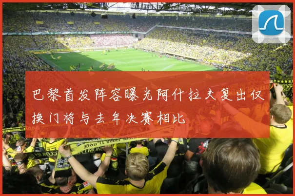 巴黎首发阵容曝光阿什拉夫复出仅换门将与去年决赛相比