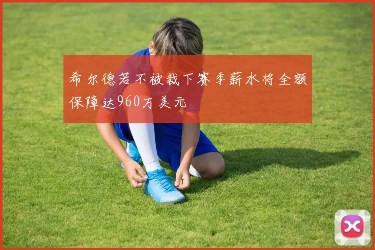 希尔德若不被裁下赛季薪水将全额保障达960万美元